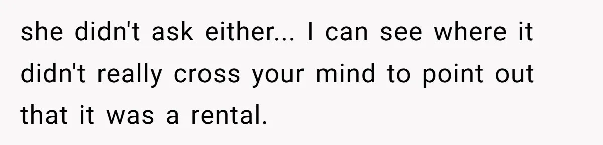 she didn't ask either... I can see where it didn't really cross your mind to point out that it was a rental.