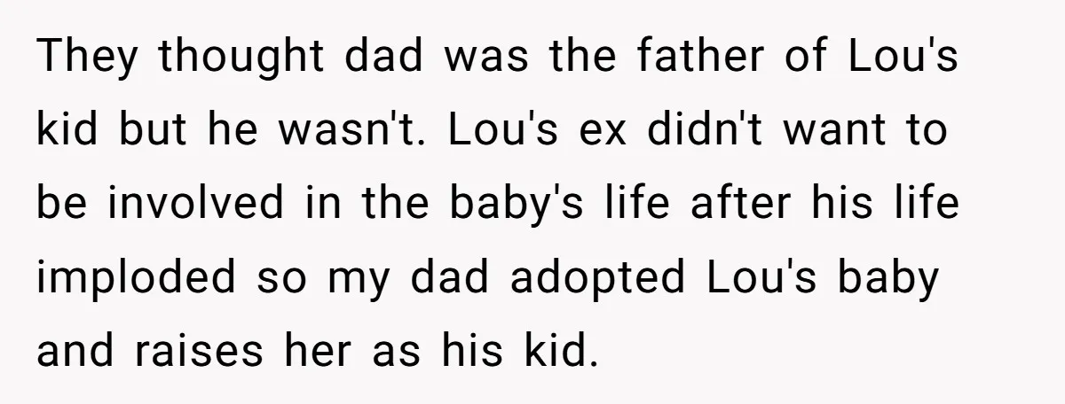 They thought dad was the father of Lou's kid but he wasn't. Lou's ex didn't want to be involved in the baby's life after his life imploded so my dad...