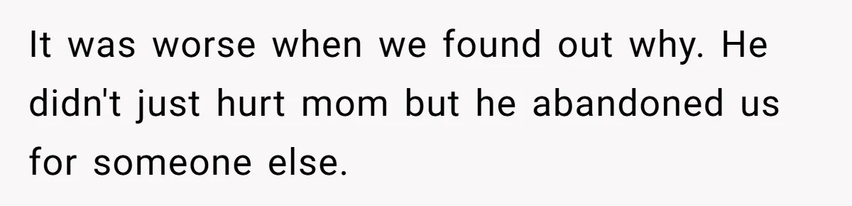 It was worse when we found out why. He didn't just hurt mom but he abandoned us for someone else.
