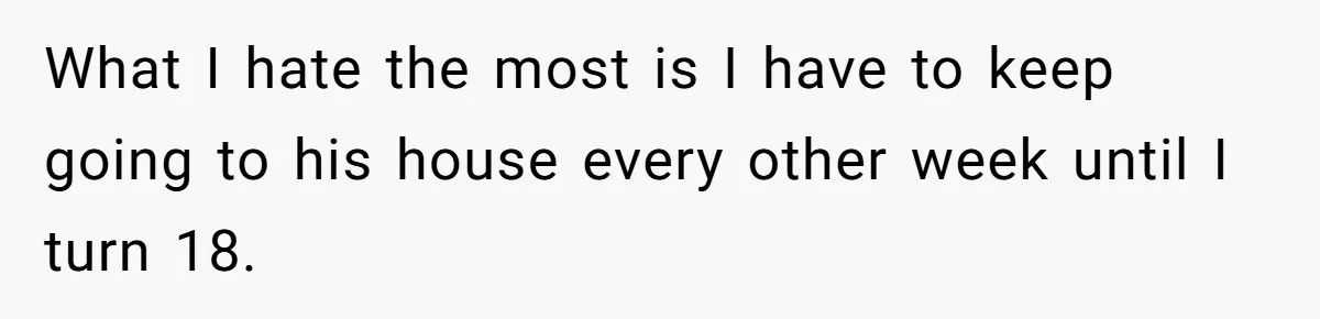 What I hate the most is I have to keep going to his house every other week until I turn 18.