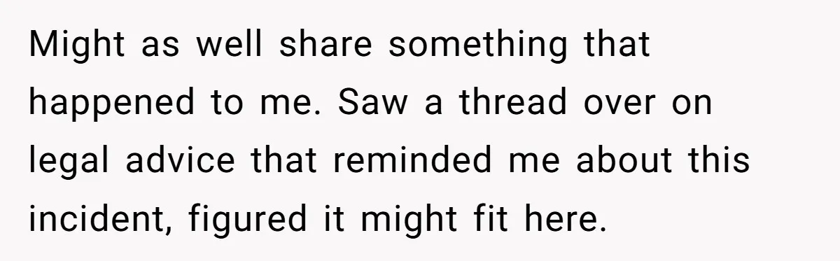Might as well share something that happened to me. Saw a thread over on legal advice that reminded me about this incident, figured it might fit here.