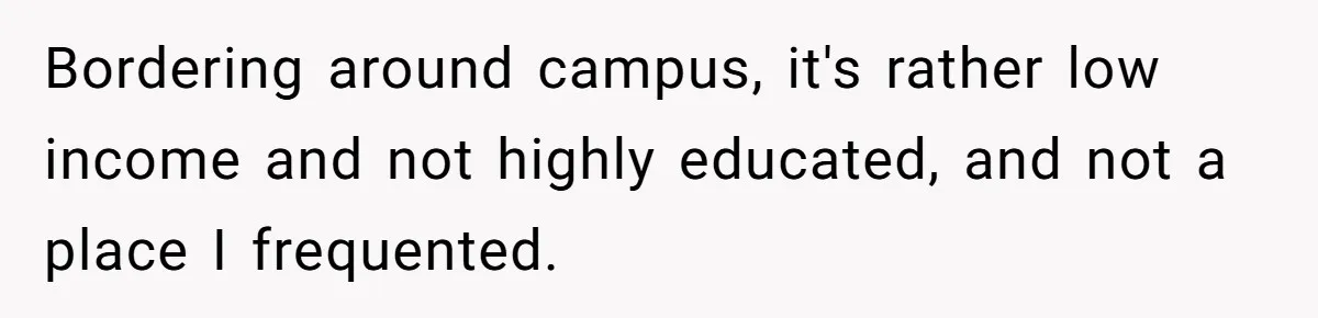 Bordering around campus, it's rather low income and not highly educated, and not a place I frequented.