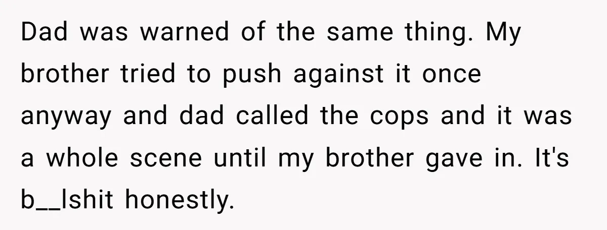 Dad was warned of the same thing. My brother tried to push against it once anyway and dad called the cops and it was a whole scene until my brother...
