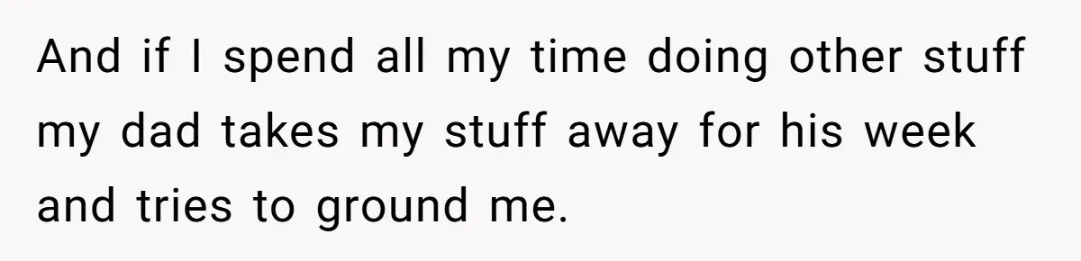 And if I spend all my time doing other stuff my dad takes my stuff away for his week and tries to ground me.
