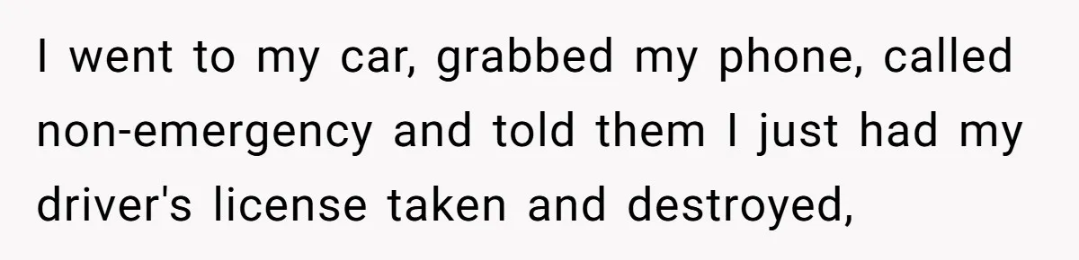 I went to my car, grabbed my phone, called non-emergency and told them I just had my driver's license taken and destroyed,
