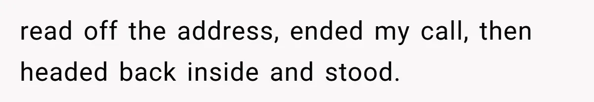 read off the address, ended my call, then headed back inside and stood.