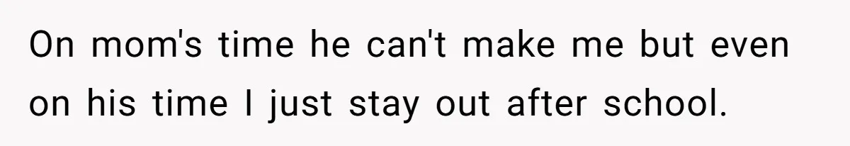 On mom's time he can't make me but even on his time I just stay out after school.