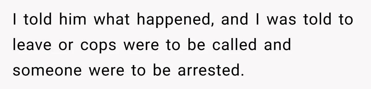 I told him what happened, and I was told to leave or cops were to be called and someone were to be arrested.