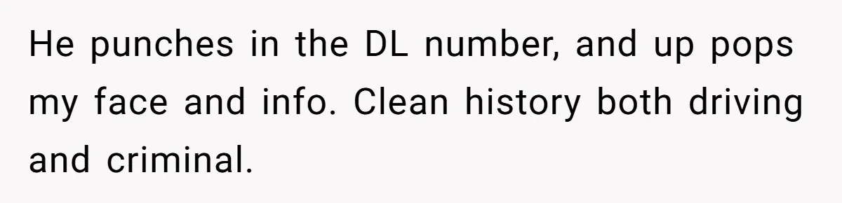 He punches in the DL number, and up pops my face and info. Clean history both driving and criminal.