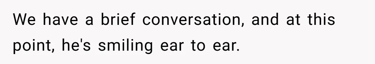 We have a brief conversation, and at this point, he's smiling ear to ear.