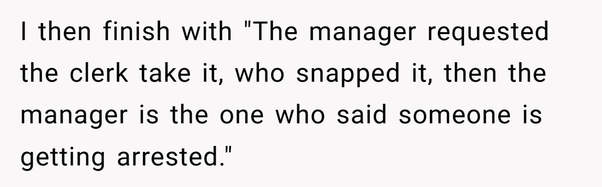 I then finish with "The manager requested the clerk take it, who snapped it, then the manager is the one who said someone is getting arrested."