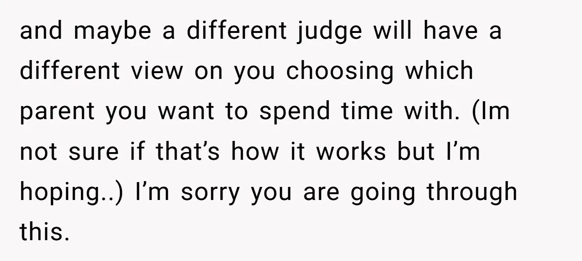 and maybe a different judge will have a different view on you choosing which parent you want to spend time with. (Im not sure if that’s how it works but...