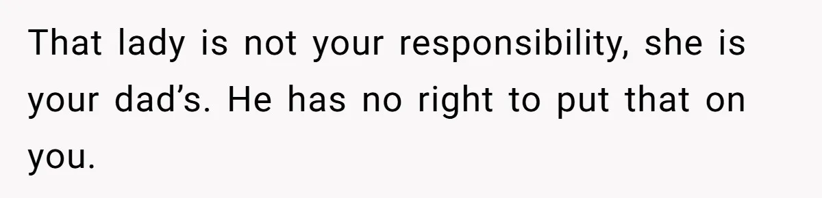 That lady is not your responsibility, she is your dad’s. He has no right to put that on you.