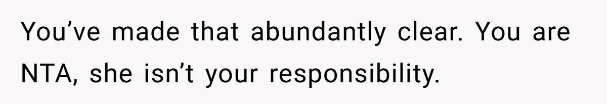 You’ve made that abundantly clear. You are NTA, she isn’t your responsibility.