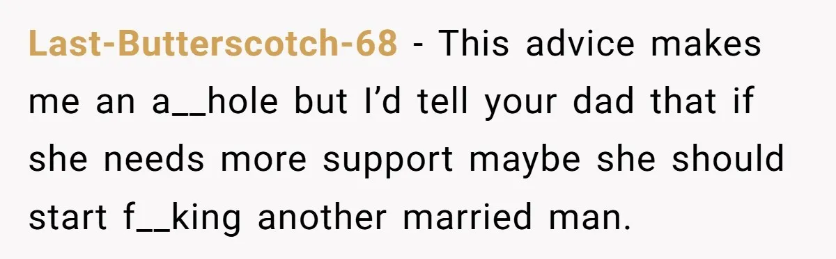 Last-Butterscotch-68 − This advice makes me an a__hole but I’d tell your dad that if she needs more support maybe she should start f__king another married man.