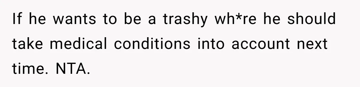 If he wants to be a trashy wh*re he should take medical conditions into account next time. NTA.