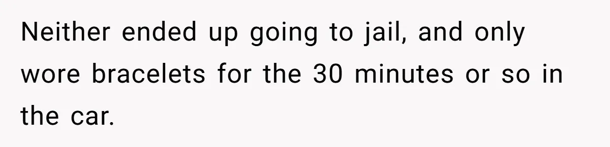 Neither ended up going to jail, and only wore bracelets for the 30 minutes or so in the car.