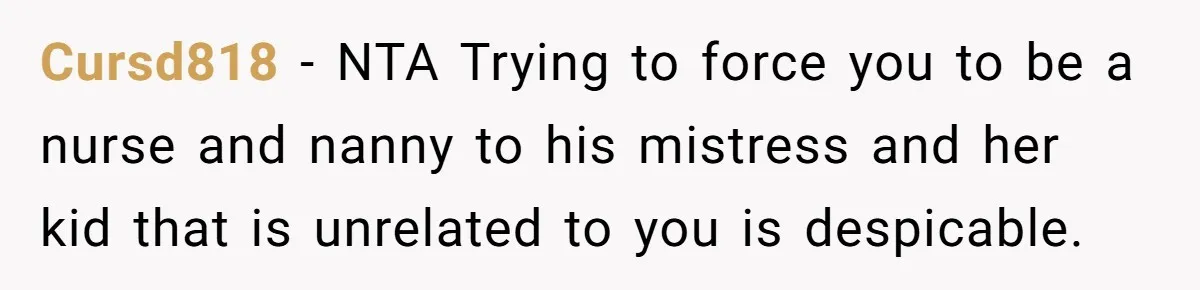 Cursd818 − NTA Trying to force you to be a nurse and nanny to his mistress and her kid that is unrelated to you is despicable.