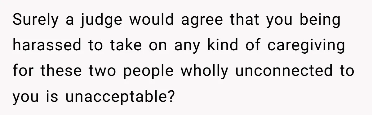 Surely a judge would agree that you being harassed to take on any kind of caregiving for these two people wholly unconnected to you is unacceptable?
