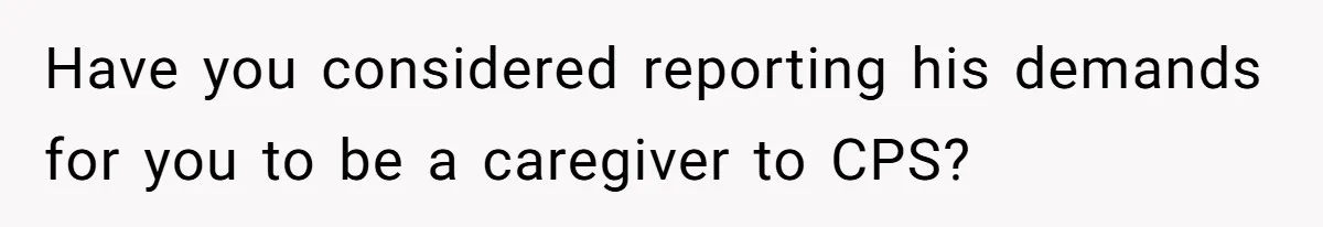 Have you considered reporting his demands for you to be a caregiver to CPS?