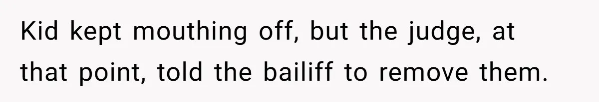Kid kept mouthing off, but the judge, at that point, told the bailiff to remove them.
