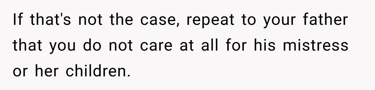 If that's not the case, repeat to your father that you do not care at all for his mistress or her children.