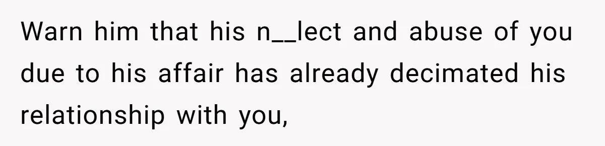 Warn him that his n__lect and abuse of you due to his affair has already decimated his relationship with you,