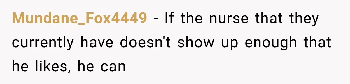 Mundane_Fox4449 − If the nurse that they currently have doesn't show up enough that he likes, he can