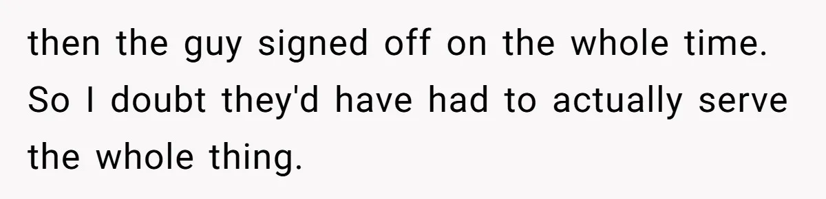 then the guy signed off on the whole time. So I doubt they'd have had to actually serve the whole thing.