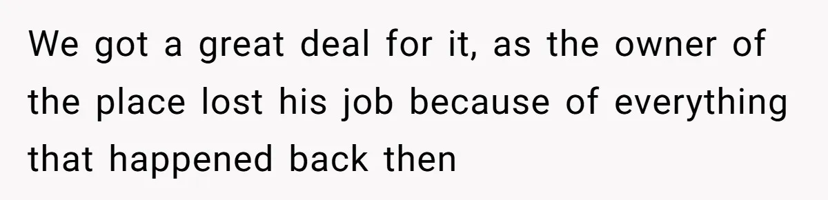 We got a great deal for it, as the owner of the place lost his job because of everything that happened back then