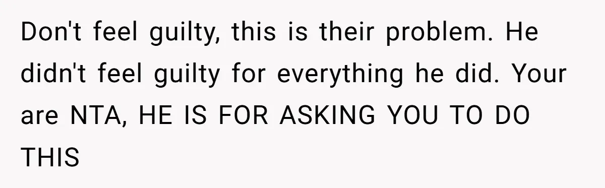 Don't feel guilty, this is their problem. He didn't feel guilty for everything he did. Your are NTA, HE IS FOR ASKING YOU TO DO THIS