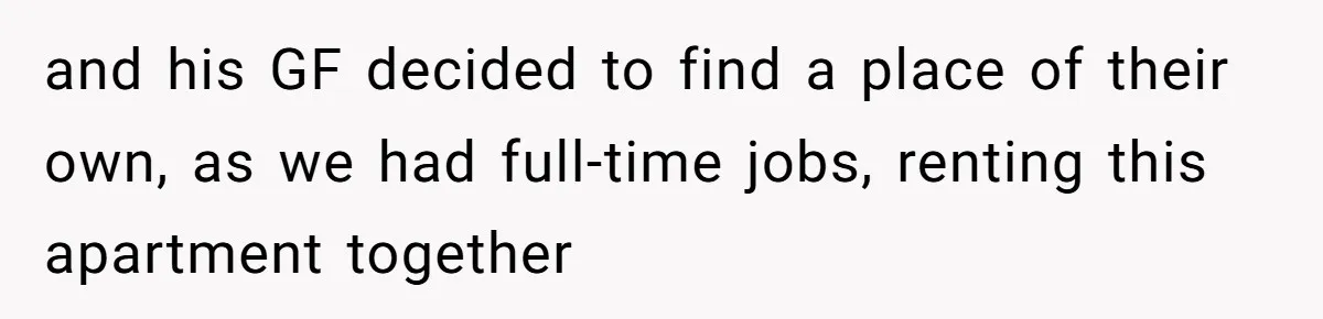 and his GF decided to find a place of their own, as we had full-time jobs, renting this apartment together