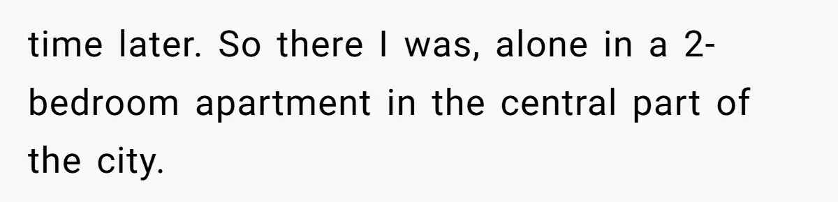 time later. So there I was, alone in a 2-bedroom apartment in the central part of the city.
