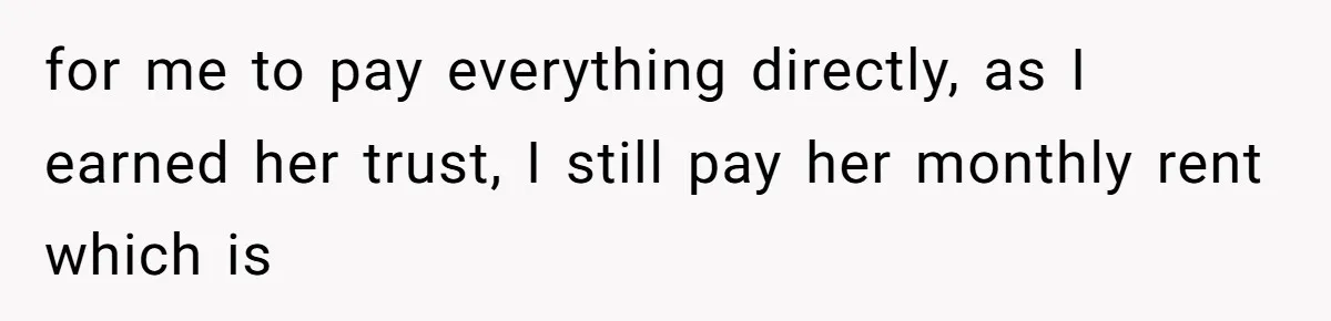 for me to pay everything directly, as I earned her trust, I still pay her monthly rent which is