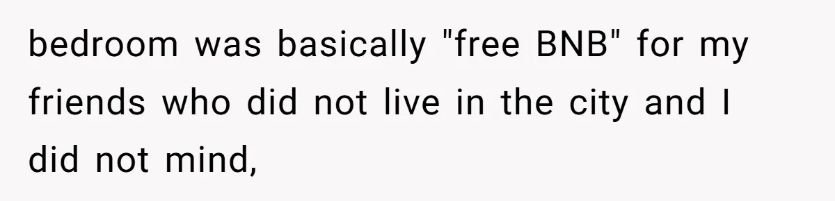 bedroom was basically "free BNB" for my friends who did not live in the city and I did not mind,