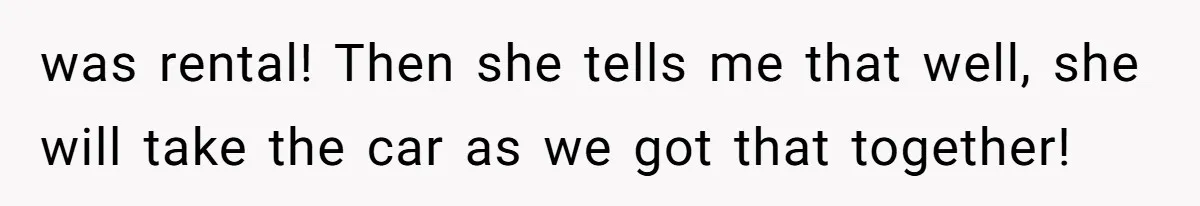 was rental! Then she tells me that well, she will take the car as we got that together!
