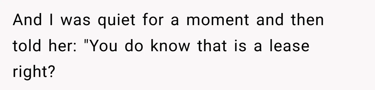 And I was quiet for a moment and then told her: "You do know that is a lease right?