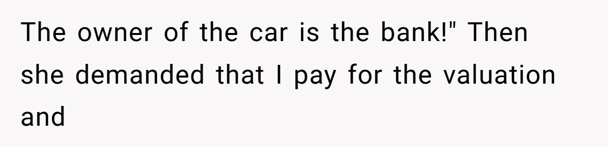 The owner of the car is the bank!" Then she demanded that I pay for the valuation and