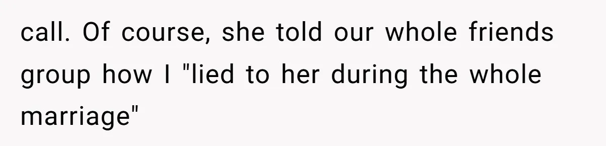 call. Of course, she told our whole friends group how I "lied to her during the whole marriage"