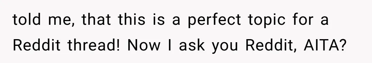 told me, that this is a perfect topic for a Reddit thread! Now I ask you Reddit, AITA?