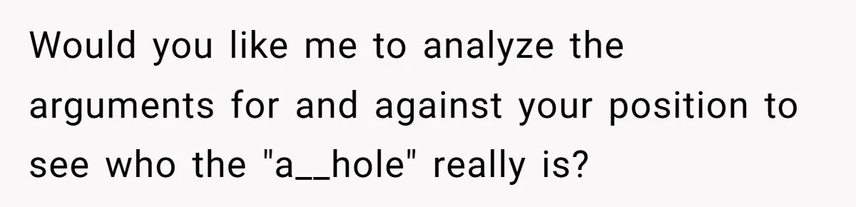 Would you like me to analyze the arguments for and against your position to see who the "a__hole" really is?