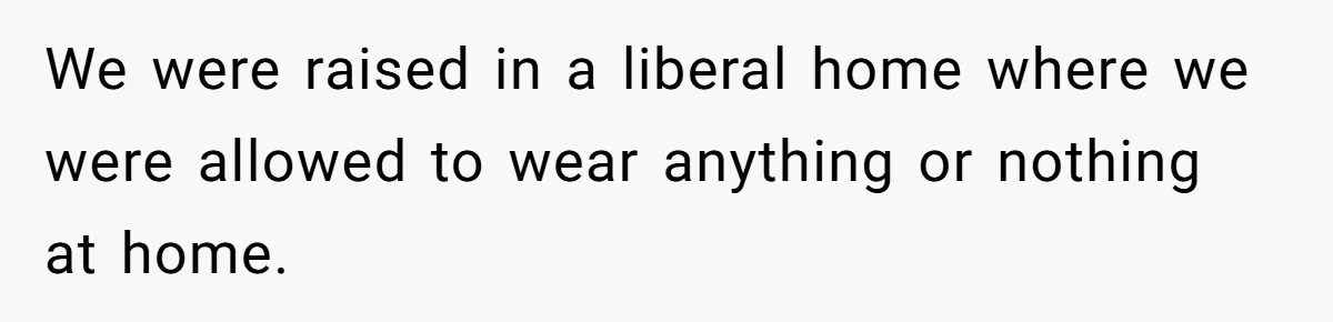 We were raised in a liberal home where we were allowed to wear anything or nothing at home.