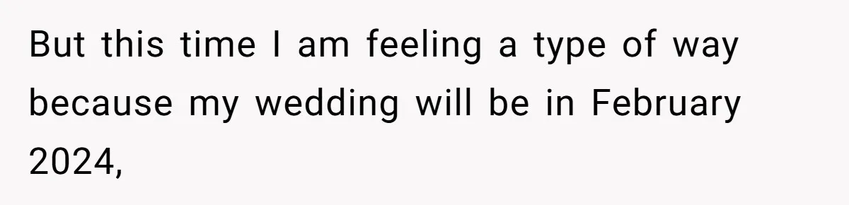But this time I am feeling a type of way because my wedding will be in February 2024,