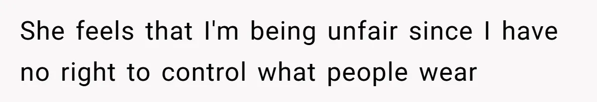 She feels that I'm being unfair since I have no right to control what people wear