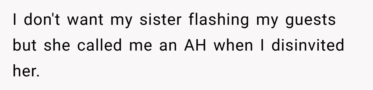 I don't want my sister flashing my guests but she called me an AH when I disinvited her.
