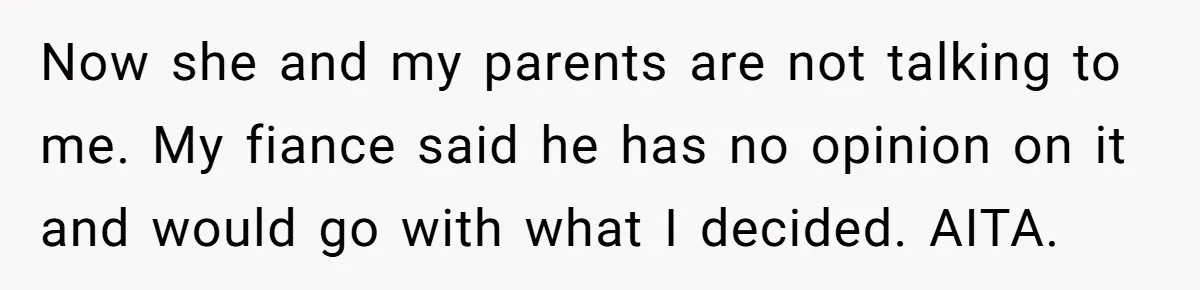 Now she and my parents are not talking to me. My fiance said he has no opinion on it and would go with what I decided. AITA.