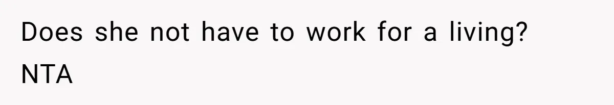 Does she not have to work for a living? NTA