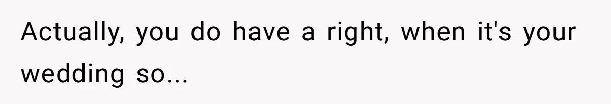 Actually, you do have a right, when it's your wedding so...