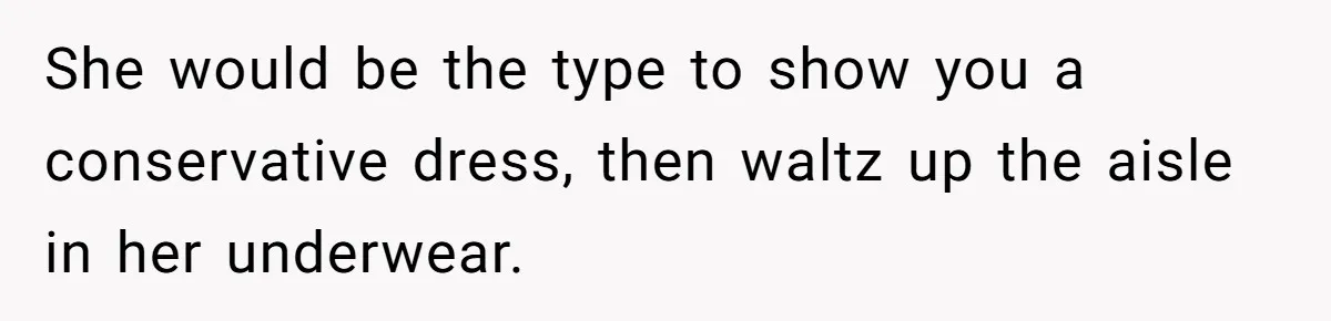 She would be the type to show you a conservative dress, then waltz up the aisle in her underwear.