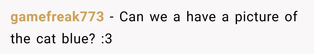 gamefreak773 − Can we a have a picture of the cat blue? :3